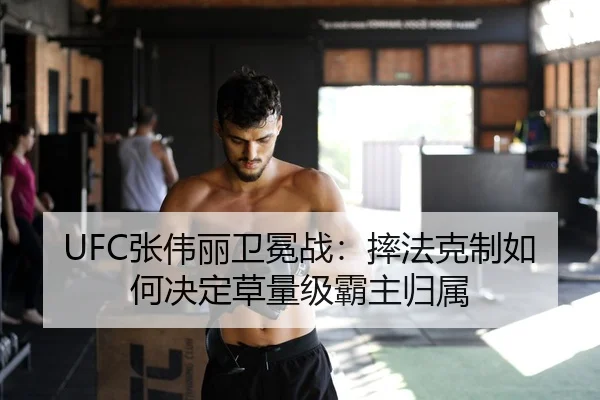 UFC张伟丽卫冕战：摔法克制如何决定草量级霸主归属