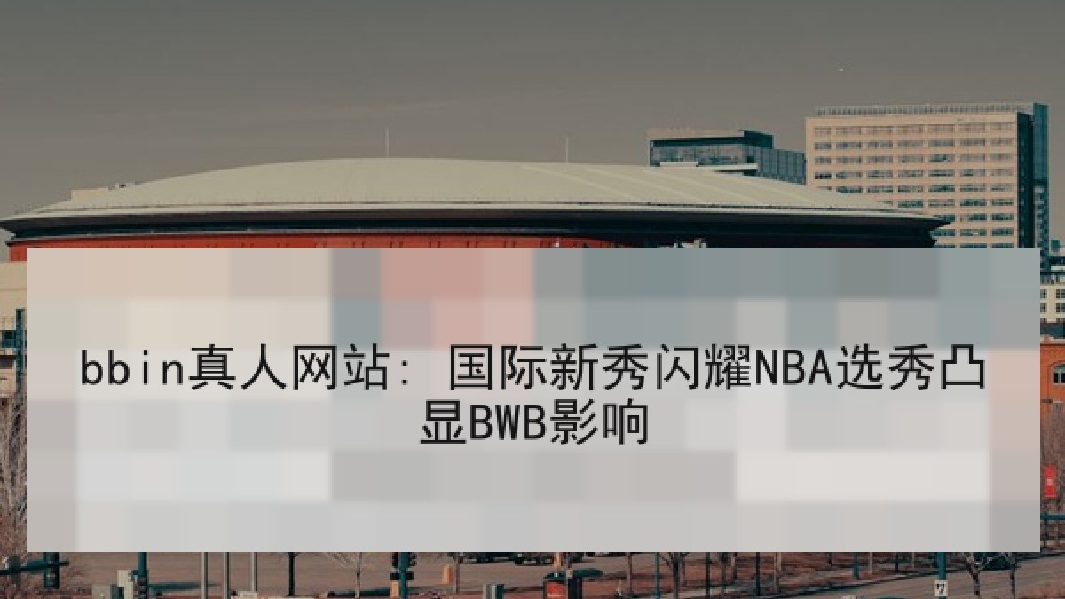 bbin真人网站: 国际新秀闪耀NBA选秀凸显BWB影响