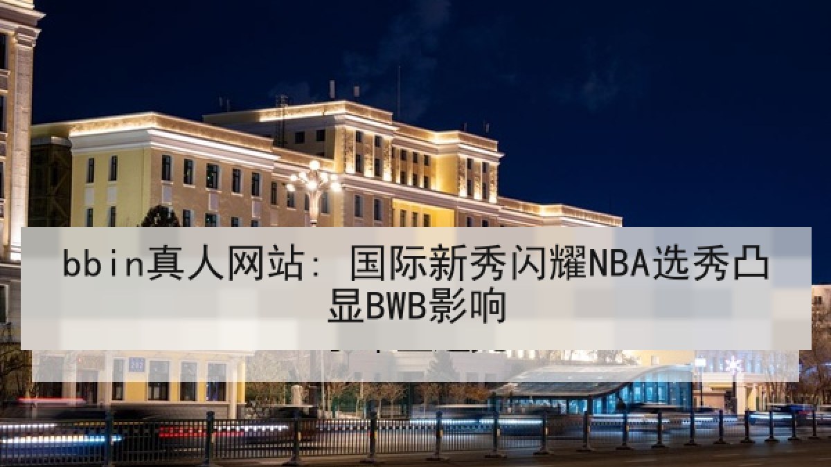 bbin真人网站: 国际新秀闪耀NBA选秀凸显BWB影响
