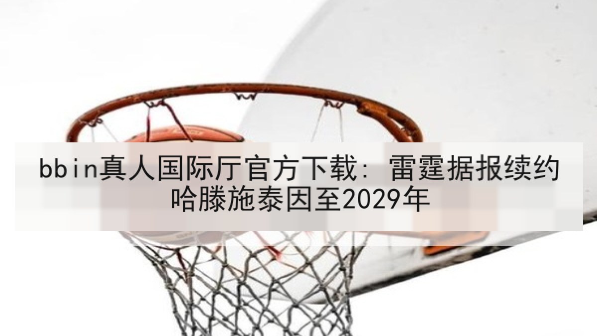 bbin真人国际厅官方下载: 雷霆据报续约哈滕施泰因至2029年
