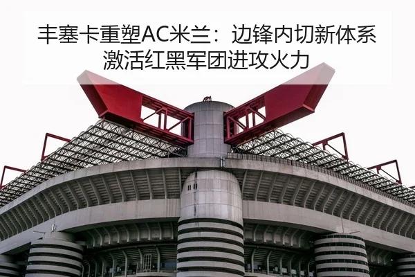 丰塞卡重塑AC米兰：边锋内切新体系激活红黑军团进攻火力