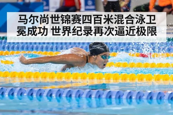 马尔尚世锦赛四百米混合泳卫冕成功 世界纪录再次逼近极限