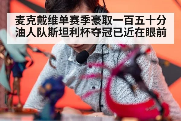 麦克戴维单赛季豪取一百五十分油人队斯坦利杯夺冠已近在眼前