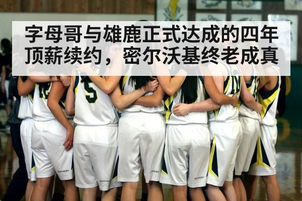 字母哥与雄鹿正式达成的四年顶薪续约,密尔沃基终老成真
