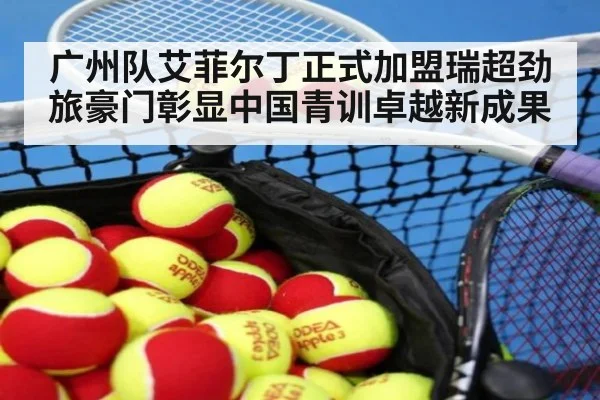 广州队艾菲尔丁正式加盟瑞超劲旅豪门彰显中国青训卓越新成果