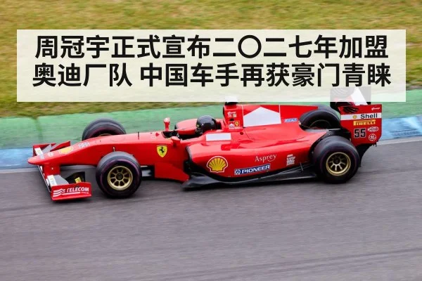 周冠宇正式宣布二〇二七年加盟奥迪厂队 中国车手再获豪门青睐