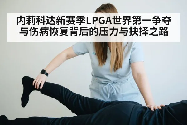 内莉科达新赛季LPGA世界第一争夺与伤病恢复背后的压力与抉择之路